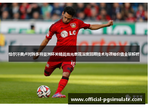 恰尔汗奥卢对阵多特亚洲杯关键战高光表现深度回顾技术与领袖价值全景解析