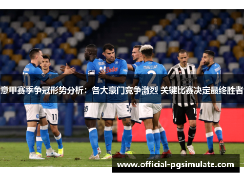意甲赛季争冠形势分析：各大豪门竞争激烈 关键比赛决定最终胜者