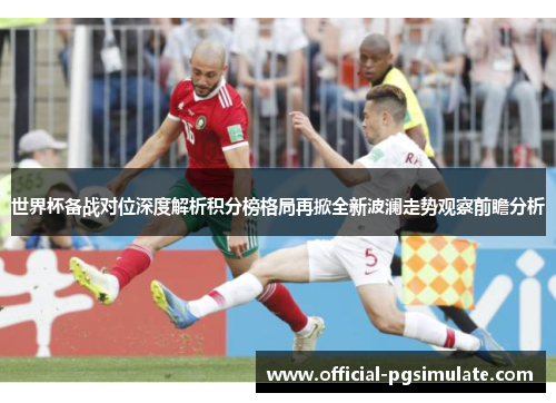世界杯备战对位深度解析积分榜格局再掀全新波澜走势观察前瞻分析