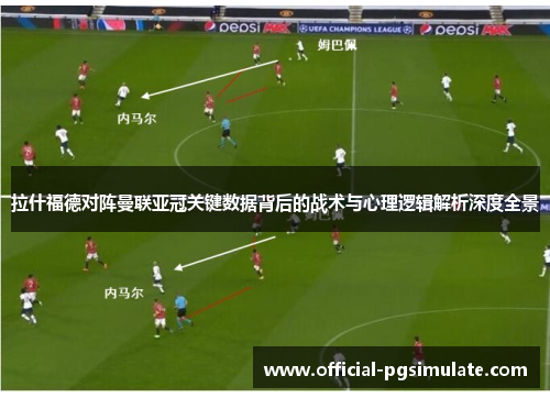 拉什福德对阵曼联亚冠关键数据背后的战术与心理逻辑解析深度全景