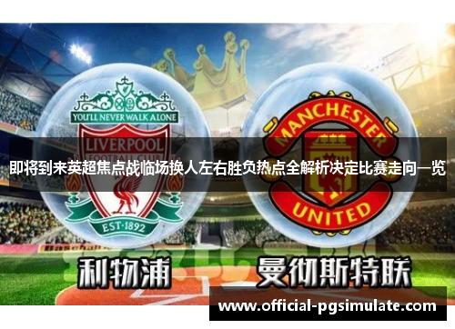即将到来英超焦点战临场换人左右胜负热点全解析决定比赛走向一览