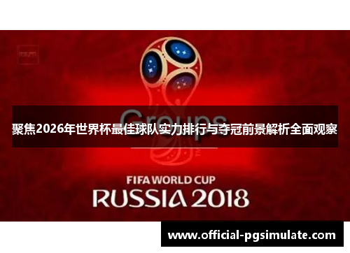 聚焦2026年世界杯最佳球队实力排行与夺冠前景解析全面观察 聚焦2026年世界杯最佳球队实力排行与夺冠前景解析全面观察