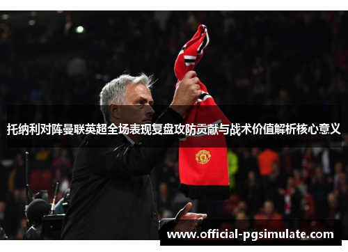 托纳利对阵曼联英超全场表现复盘攻防贡献与战术价值解析核心意义