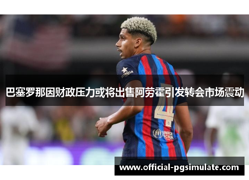 巴塞罗那因财政压力或将出售阿劳霍引发转会市场震动