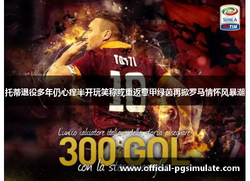 托蒂退役多年仍心痒半开玩笑称或重返意甲绿茵再掀罗马情怀风暴潮 托蒂退役多年仍心痒半开玩笑称或重返意甲绿茵再掀罗马情怀风暴潮