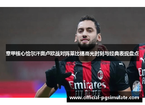 意甲核心恰尔汗奥卢欧战对阵莱比锡高光时刻与经典表现盘点 意甲核心恰尔汗奥卢欧战对阵莱比锡高光时刻与经典表现盘点