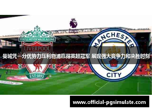曼城凭一分优势力压利物浦赢得英超冠军 展现强大竞争力和决胜时刻