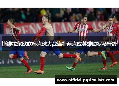 斯维拉尔欧联杯点球大战连扑两点成英雄助罗马晋级