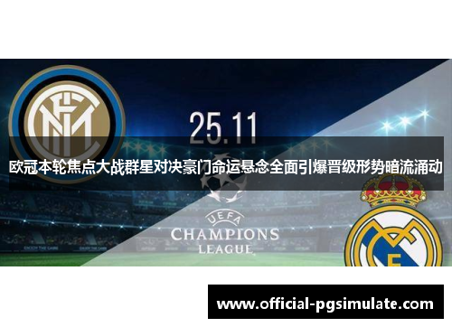 欧冠本轮焦点大战群星对决豪门命运悬念全面引爆晋级形势暗流涌动 欧冠本轮焦点大战群星对决豪门命运悬念全面引爆晋级形势暗流涌动