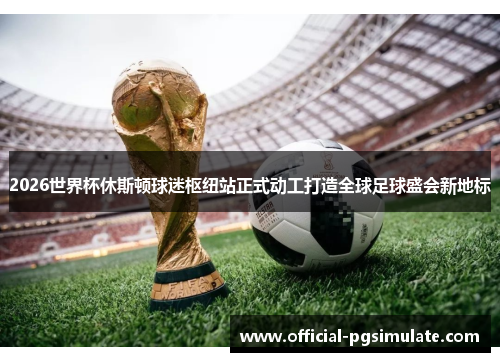 2026世界杯休斯顿球迷枢纽站正式动工打造全球足球盛会新地标