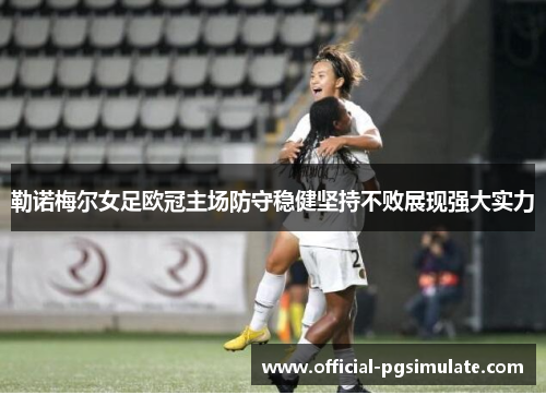 勒诺梅尔女足欧冠主场防守稳健坚持不败展现强大实力 勒诺梅尔女足欧冠主场防守稳健坚持不败展现强大实力