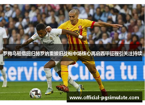 罗梅乌租借回归赫罗纳重披旧战袍中场核心再启西甲征程引关注持续 罗梅乌租借回归赫罗纳重披旧战袍中场核心再启西甲征程引关注持续