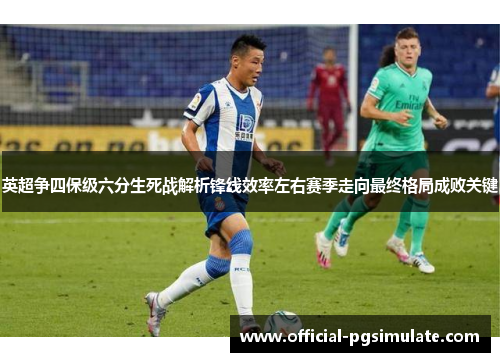 英超争四保级六分生死战解析锋线效率左右赛季走向最终格局成败关键 英超争四保级六分生死战解析锋线效率左右赛季走向最终格局成败关键