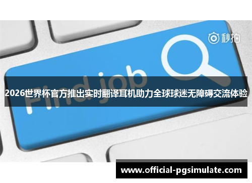 2026世界杯官方推出实时翻译耳机助力全球球迷无障碍交流体验