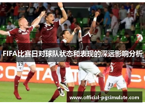 FIFA比赛日对球队状态和表现的深远影响分析