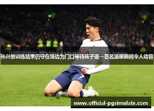 孙兴慜训练结束仍守在场边为门口等待孩子逐一签名温暖瞬间令人动容