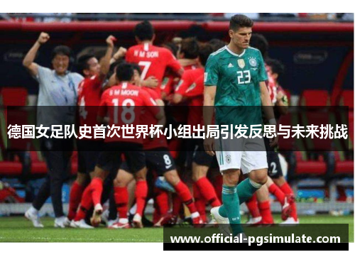 德国女足队史首次世界杯小组出局引发反思与未来挑战